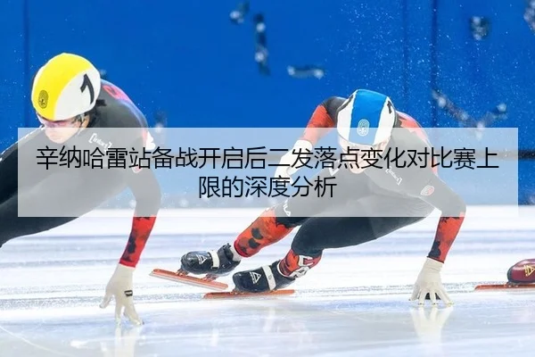 辛纳哈雷站备战开启后二发落点变化对比赛上限的深度分析